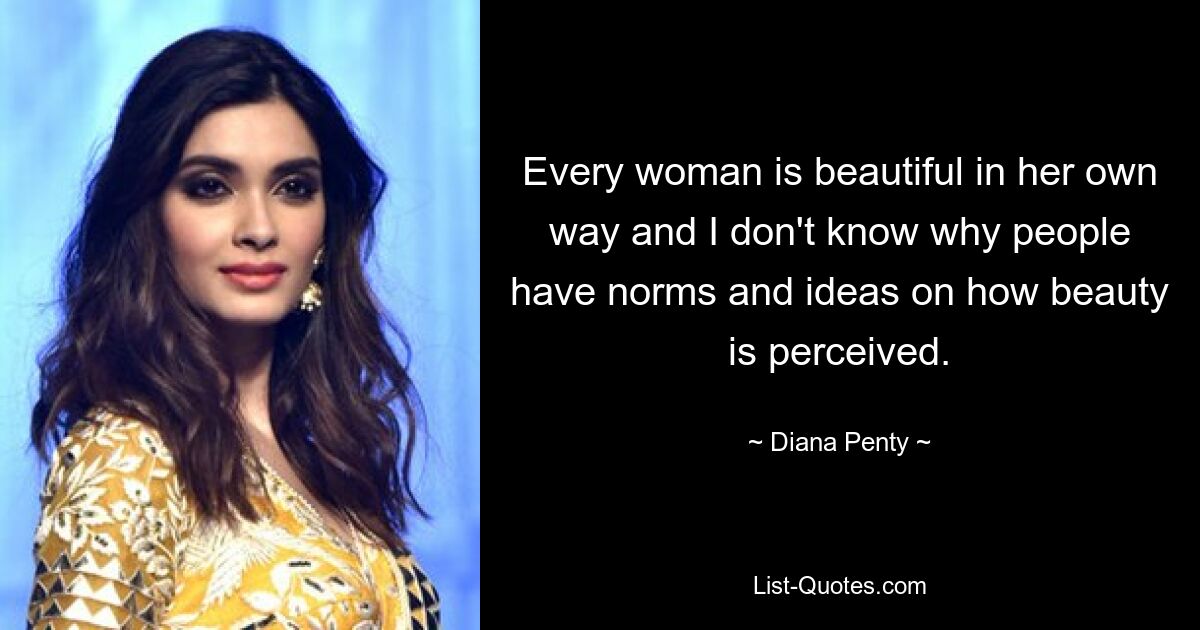 Every woman is beautiful in her own way and I don't know why people have norms and ideas on how beauty is perceived. — © Diana Penty