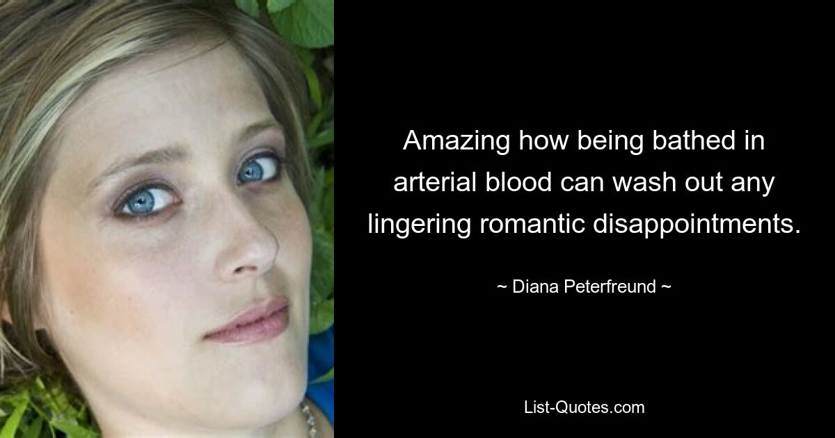 Amazing how being bathed in arterial blood can wash out any lingering romantic disappointments. — © Diana Peterfreund