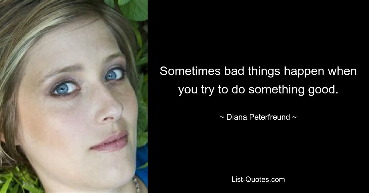 Sometimes bad things happen when you try to do something good. — © Diana Peterfreund