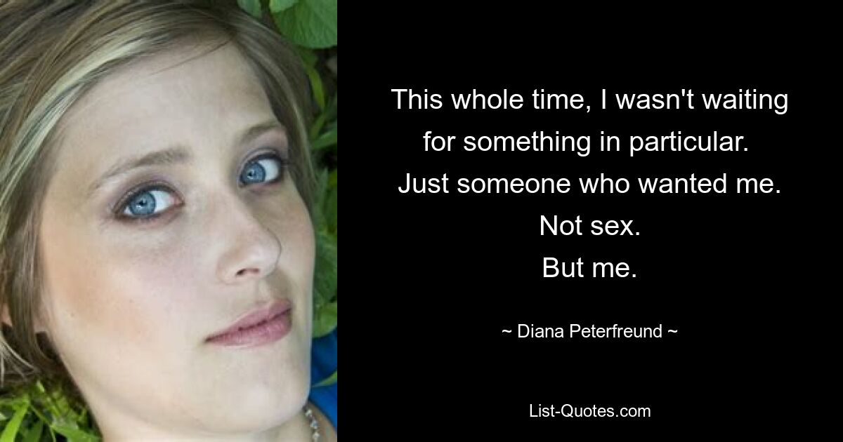 This whole time, I wasn't waiting for something in particular. 
Just someone who wanted me.
Not sex.
But me. — © Diana Peterfreund