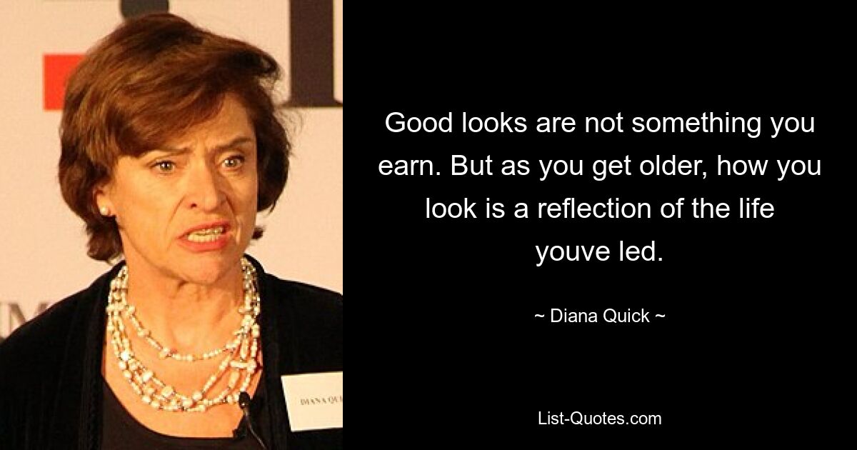 Good looks are not something you earn. But as you get older, how you look is a reflection of the life youve led. — © Diana Quick