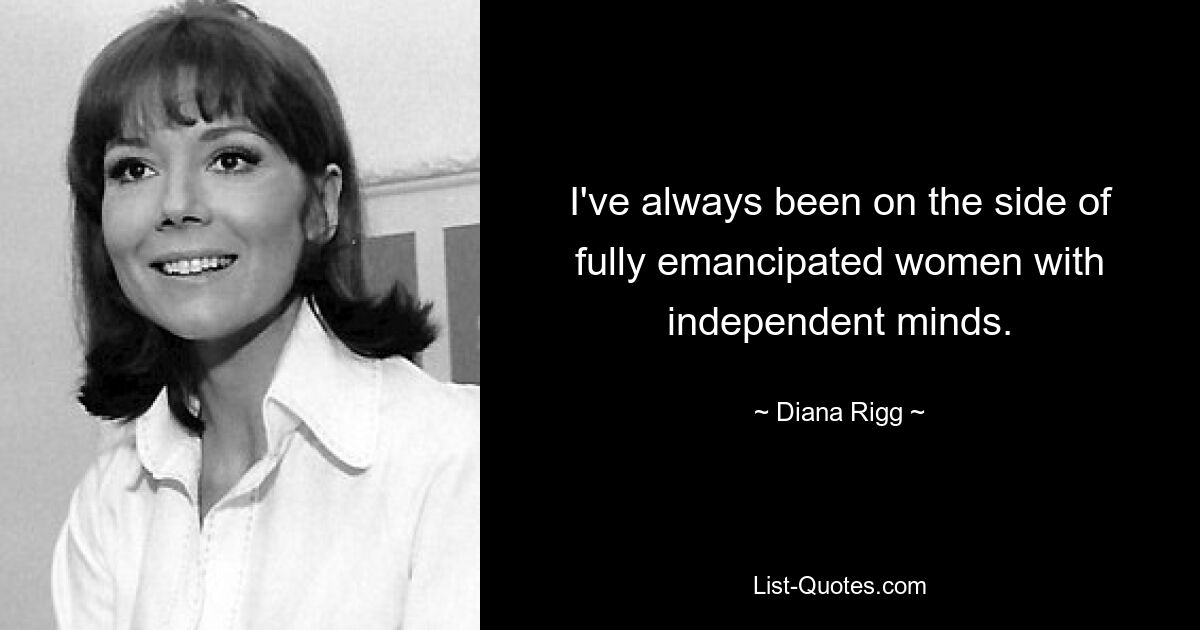 I've always been on the side of fully emancipated women with independent minds. — © Diana Rigg