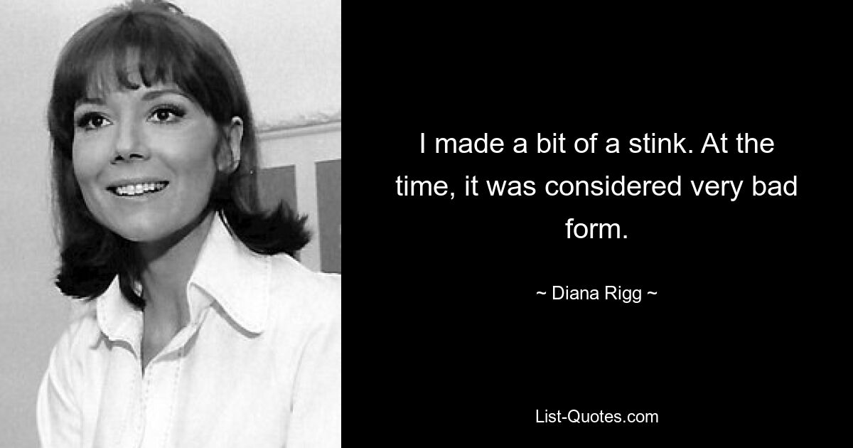 I made a bit of a stink. At the time, it was considered very bad form. — © Diana Rigg