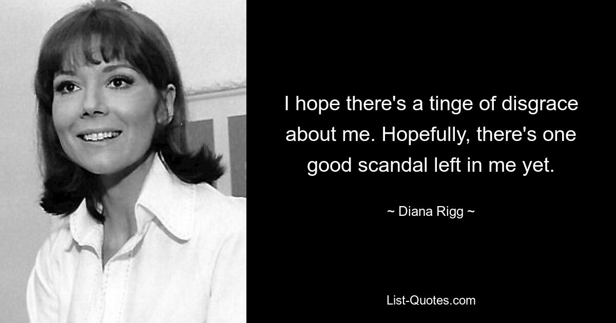 I hope there's a tinge of disgrace about me. Hopefully, there's one good scandal left in me yet. — © Diana Rigg