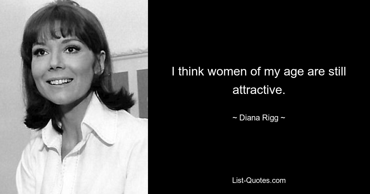 I think women of my age are still attractive. — © Diana Rigg