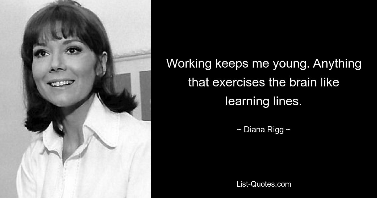 Working keeps me young. Anything that exercises the brain like learning lines. — © Diana Rigg