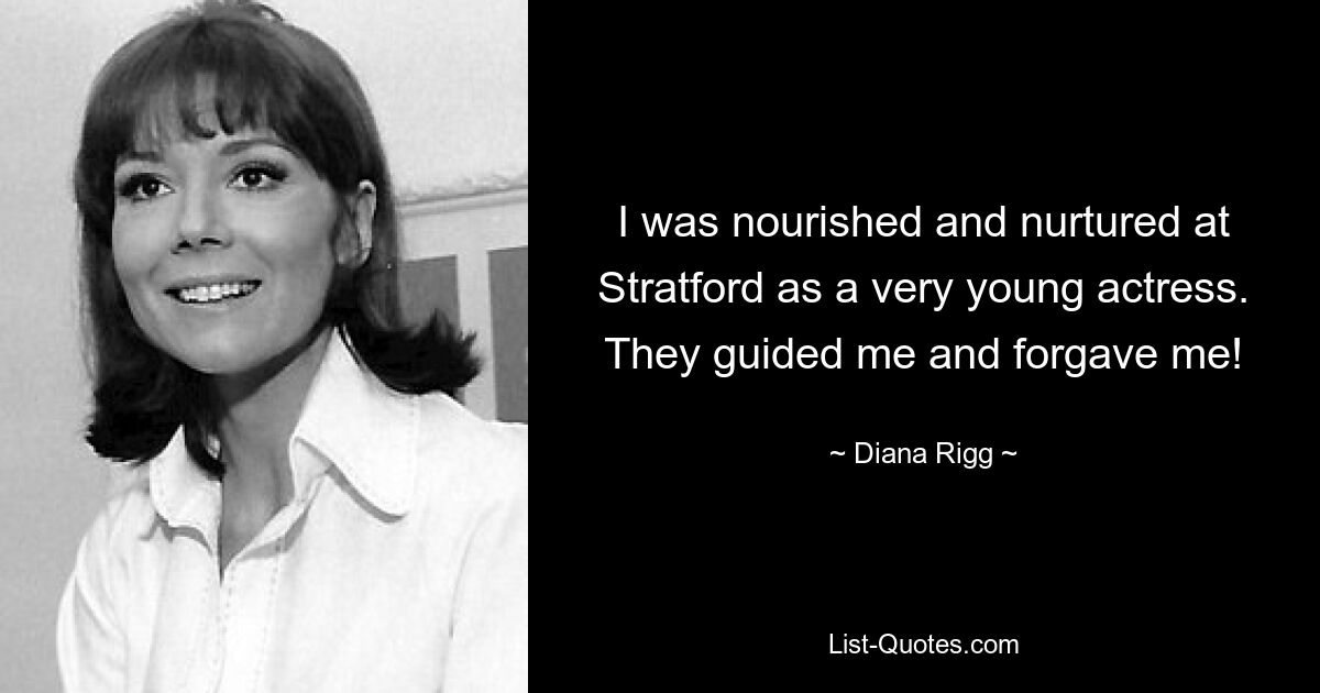 I was nourished and nurtured at Stratford as a very young actress. They guided me and forgave me! — © Diana Rigg