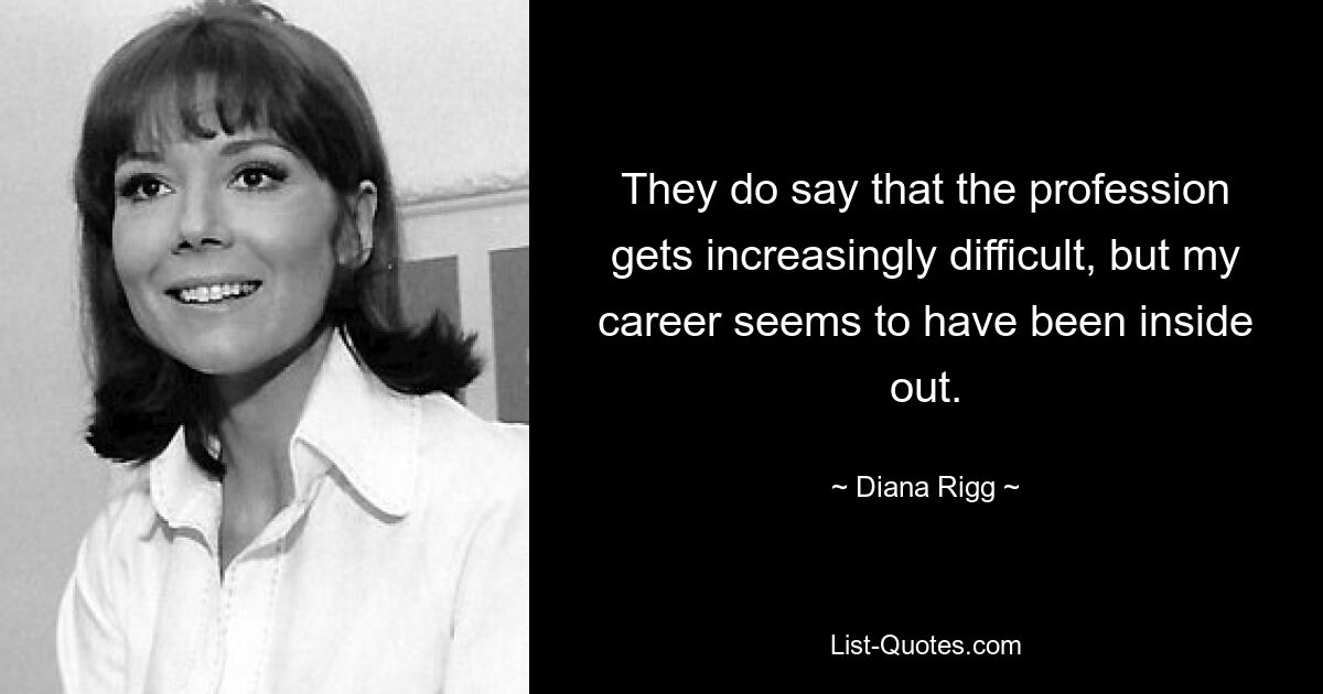 They do say that the profession gets increasingly difficult, but my career seems to have been inside out. — © Diana Rigg