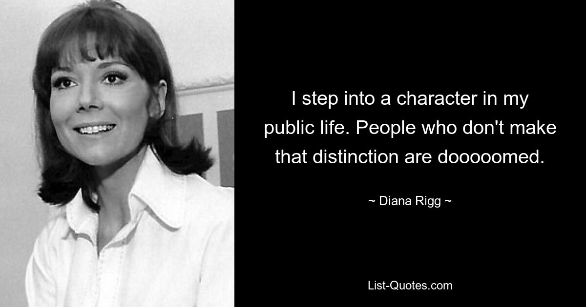 I step into a character in my public life. People who don't make that distinction are dooooomed. — © Diana Rigg