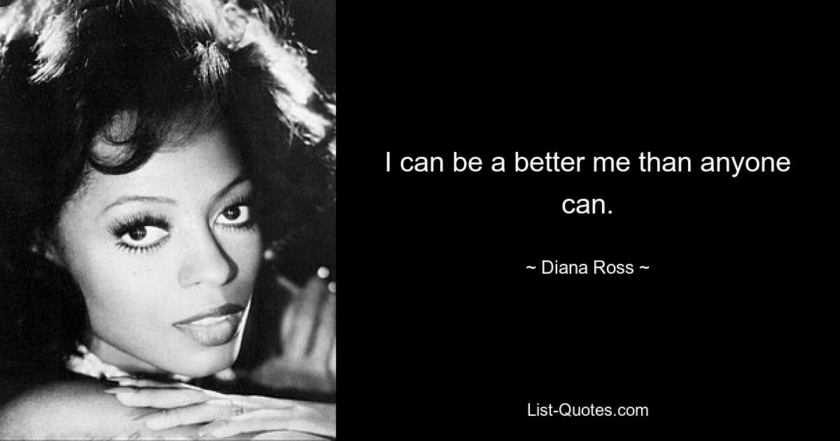 I can be a better me than anyone can. — © Diana Ross