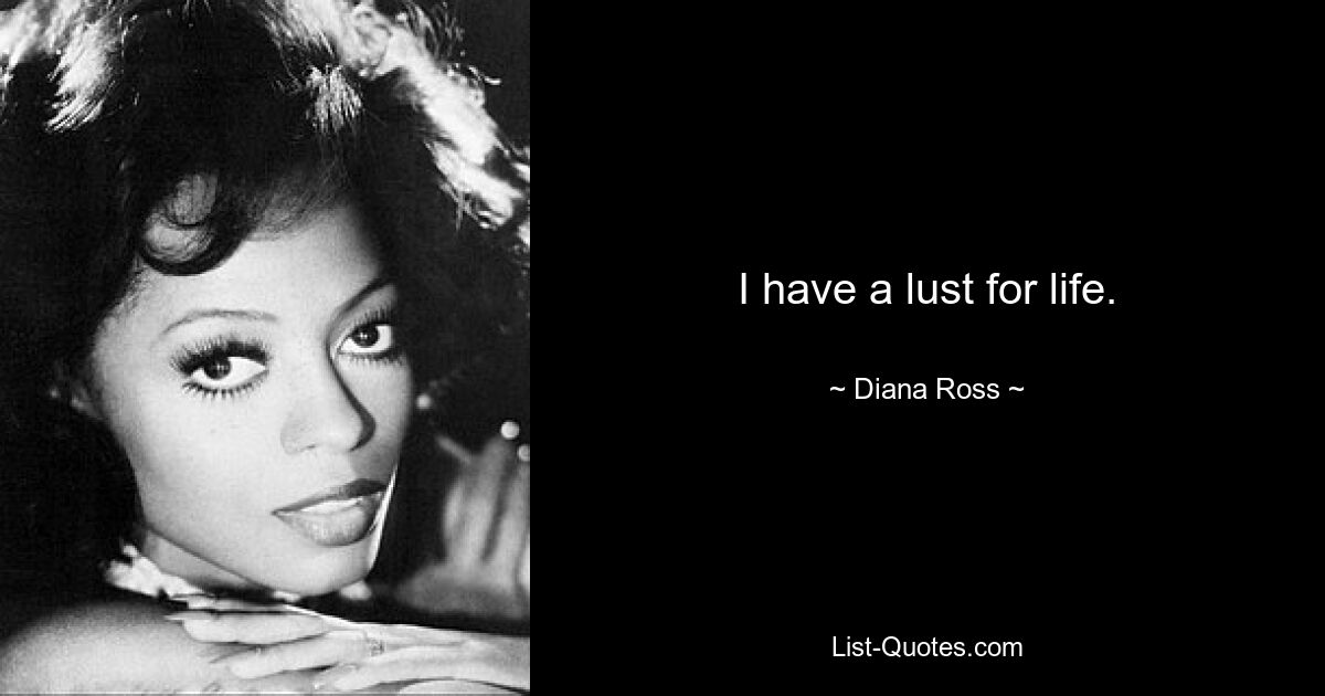 I have a lust for life. — © Diana Ross