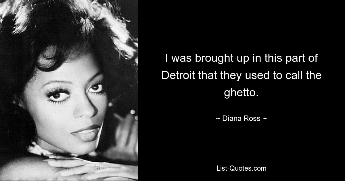 I was brought up in this part of Detroit that they used to call the ghetto. — © Diana Ross