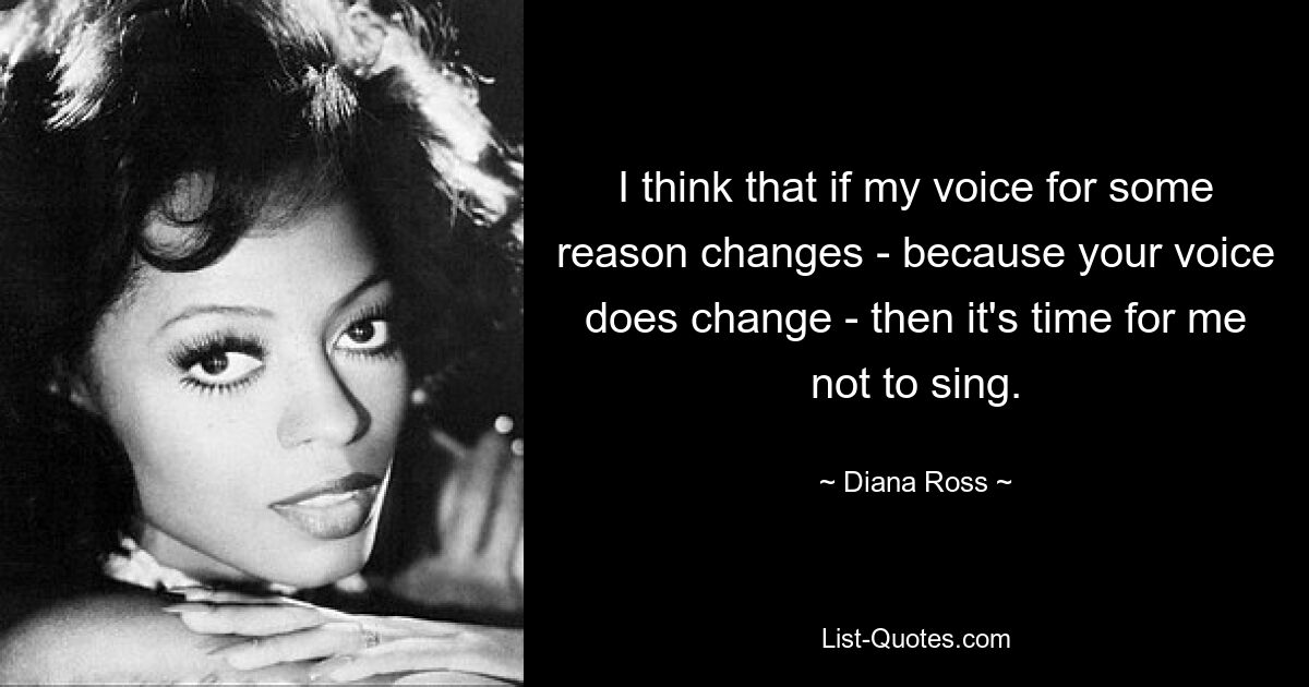 I think that if my voice for some reason changes - because your voice does change - then it's time for me not to sing. — © Diana Ross