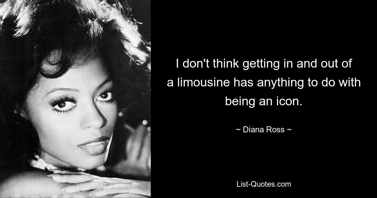 I don't think getting in and out of a limousine has anything to do with being an icon. — © Diana Ross