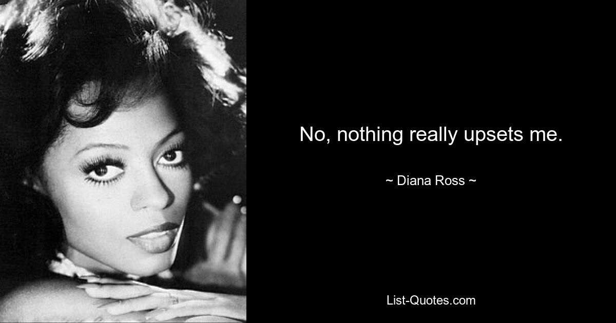 No, nothing really upsets me. — © Diana Ross