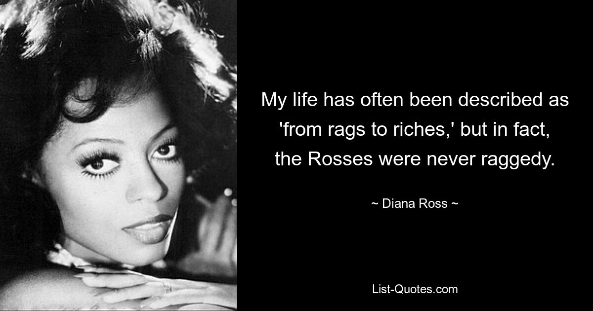 My life has often been described as 'from rags to riches,' but in fact, the Rosses were never raggedy. — © Diana Ross