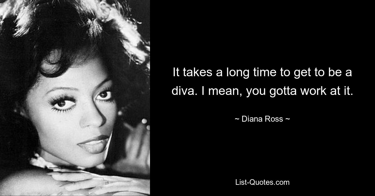 It takes a long time to get to be a diva. I mean, you gotta work at it. — © Diana Ross