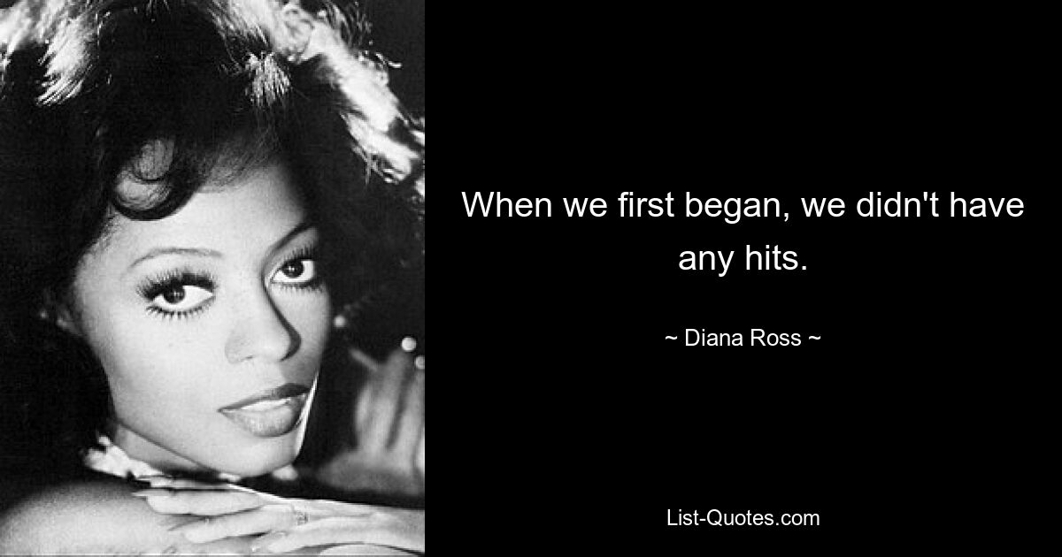 When we first began, we didn't have any hits. — © Diana Ross