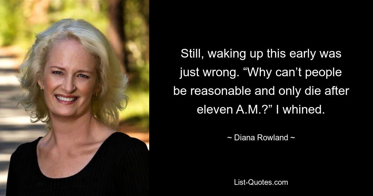 Still, waking up this early was just wrong. “Why can’t people be reasonable and only die after eleven A.M.?” I whined. — © Diana Rowland