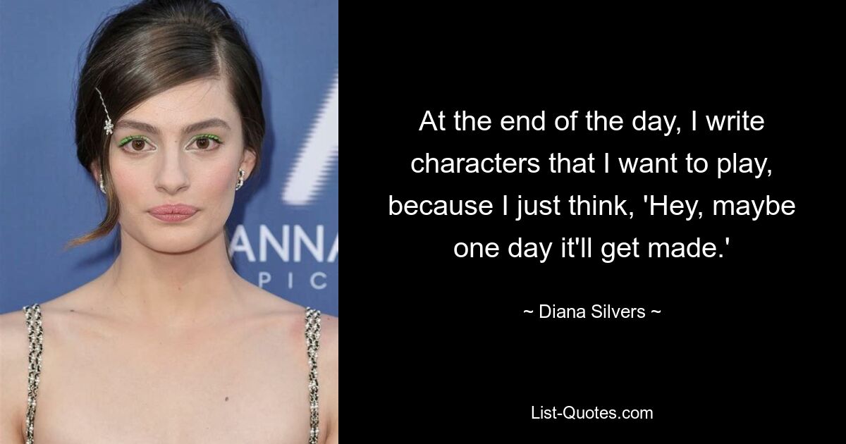 At the end of the day, I write characters that I want to play, because I just think, 'Hey, maybe one day it'll get made.' — © Diana Silvers