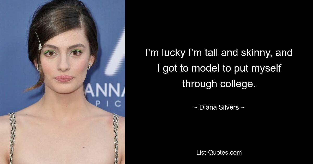 I'm lucky I'm tall and skinny, and I got to model to put myself through college. — © Diana Silvers