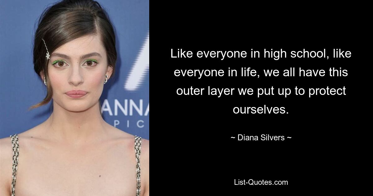 Like everyone in high school, like everyone in life, we all have this outer layer we put up to protect ourselves. — © Diana Silvers