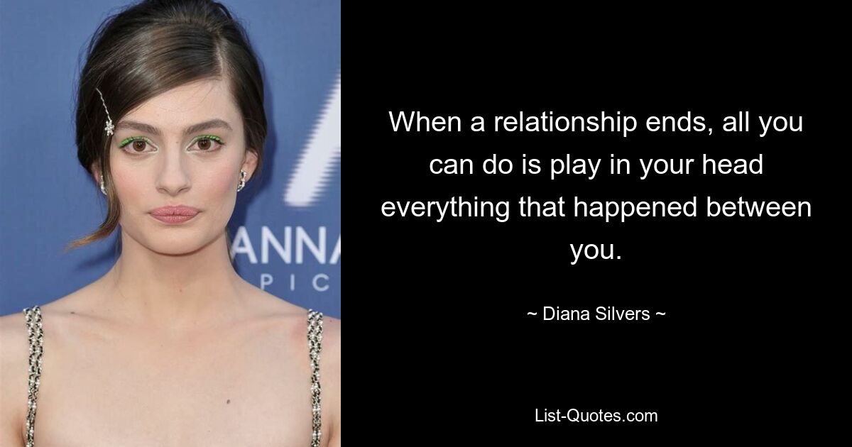 When a relationship ends, all you can do is play in your head everything that happened between you. — © Diana Silvers