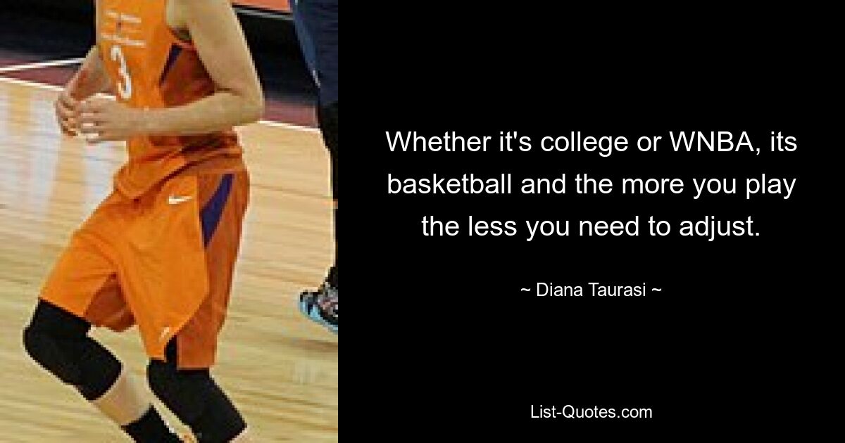 Whether it's college or WNBA, its basketball and the more you play the less you need to adjust. — © Diana Taurasi