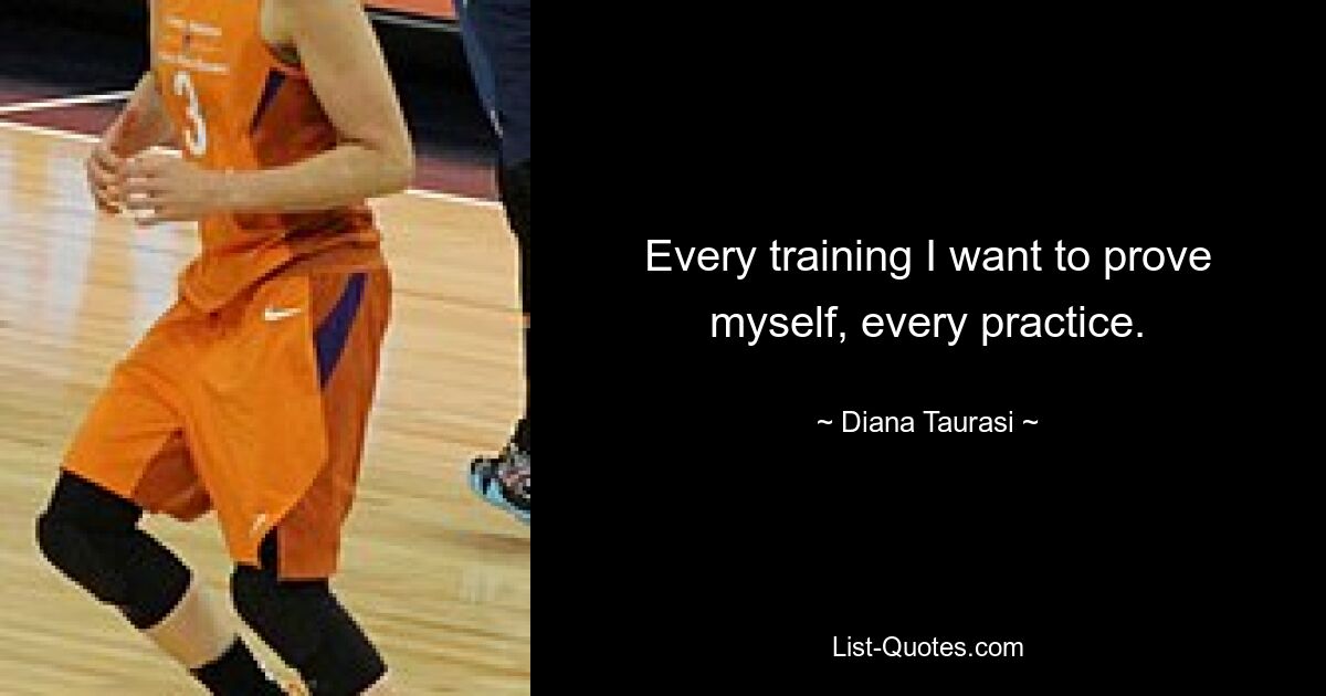 Every training I want to prove myself, every practice. — © Diana Taurasi