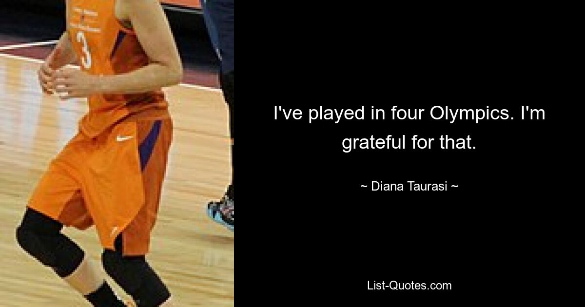 I've played in four Olympics. I'm grateful for that. — © Diana Taurasi