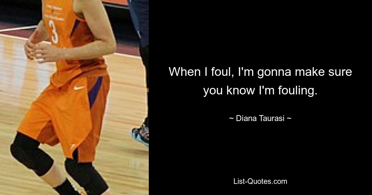 When I foul, I'm gonna make sure you know I'm fouling. — © Diana Taurasi