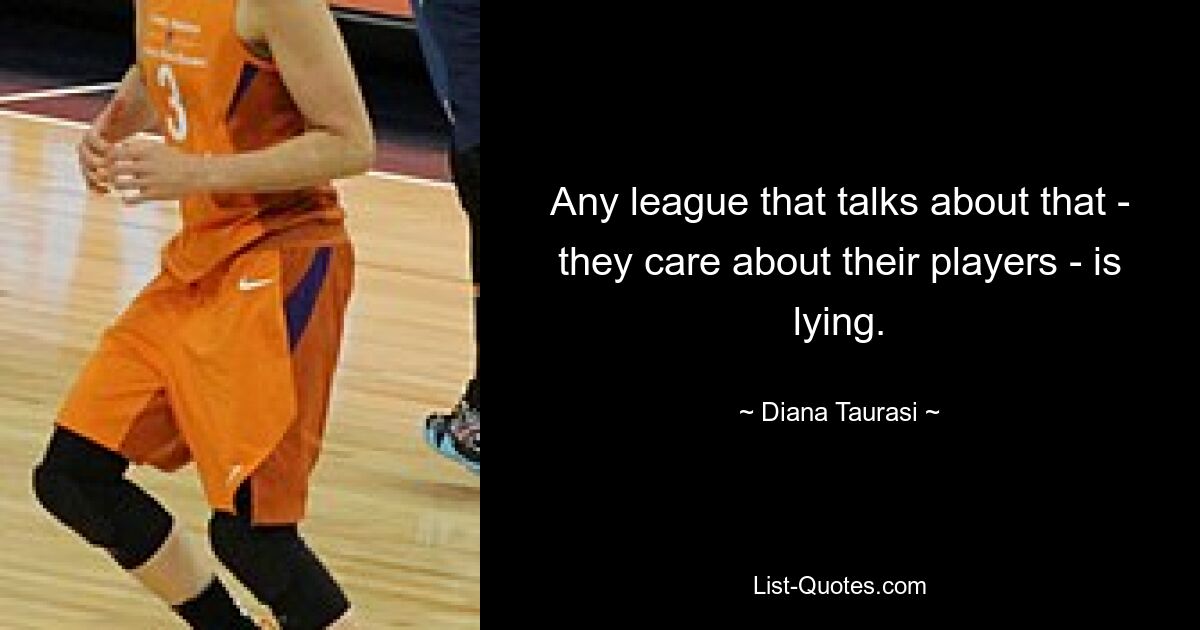 Any league that talks about that - they care about their players - is lying. — © Diana Taurasi