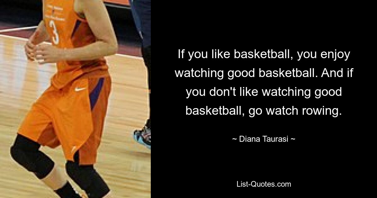 If you like basketball, you enjoy watching good basketball. And if you don't like watching good basketball, go watch rowing. — © Diana Taurasi