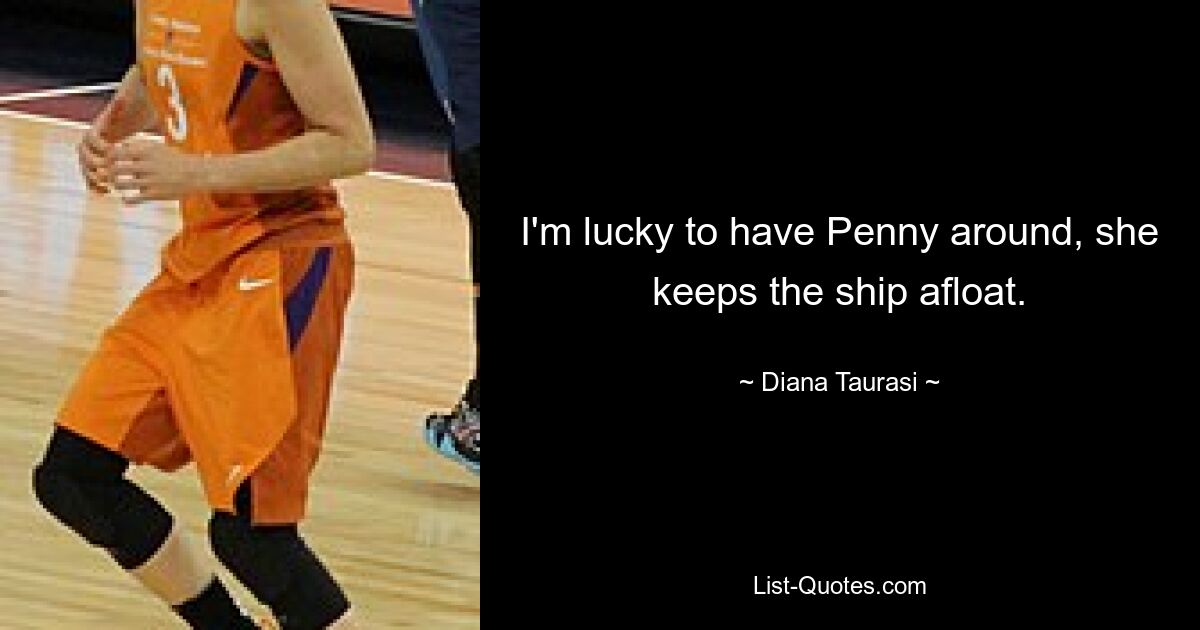 I'm lucky to have Penny around, she keeps the ship afloat. — © Diana Taurasi