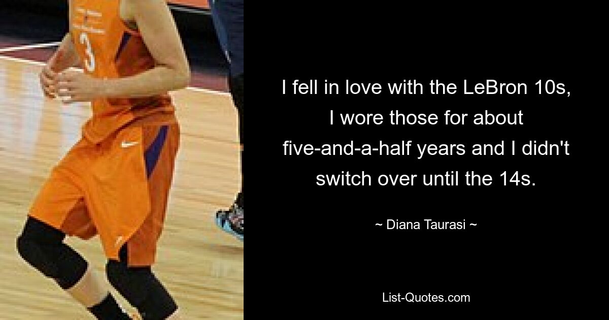 I fell in love with the LeBron 10s, I wore those for about five-and-a-half years and I didn't switch over until the 14s. — © Diana Taurasi