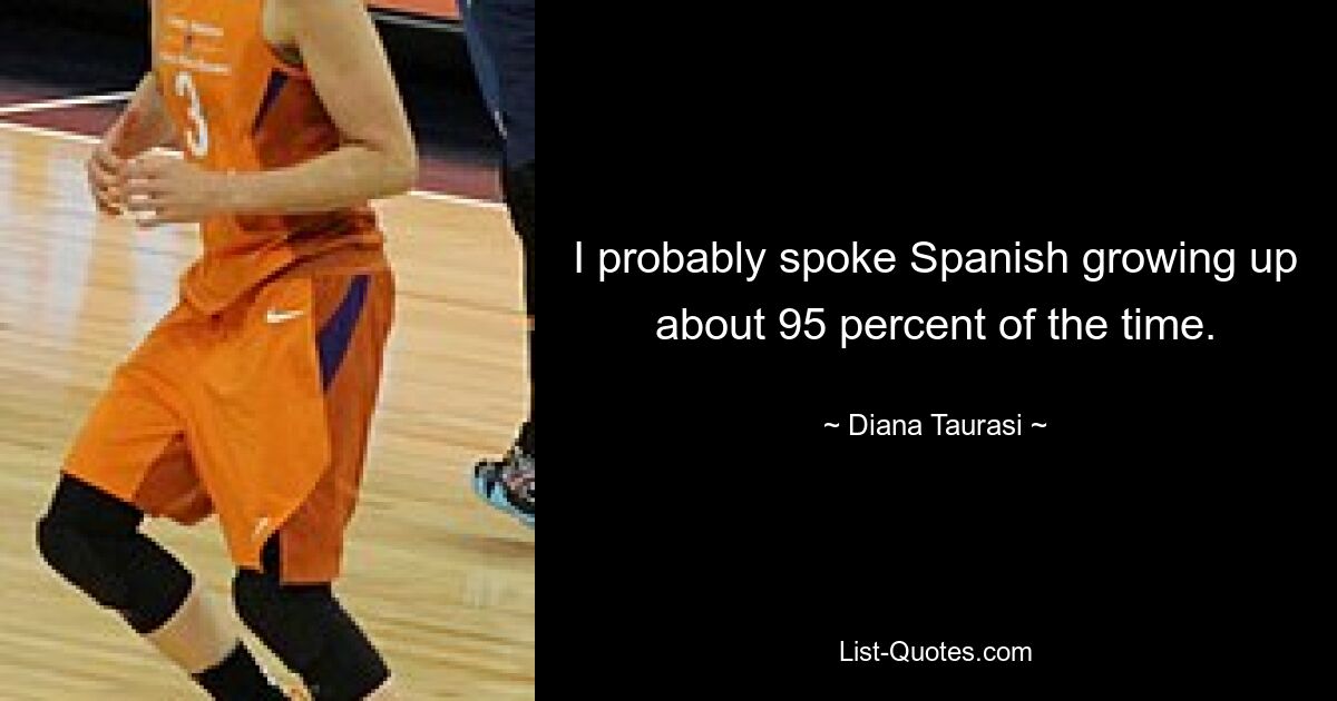 I probably spoke Spanish growing up about 95 percent of the time. — © Diana Taurasi