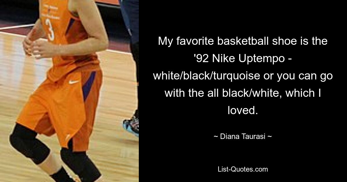 My favorite basketball shoe is the '92 Nike Uptempo - white/black/turquoise or you can go with the all black/white, which I loved. — © Diana Taurasi