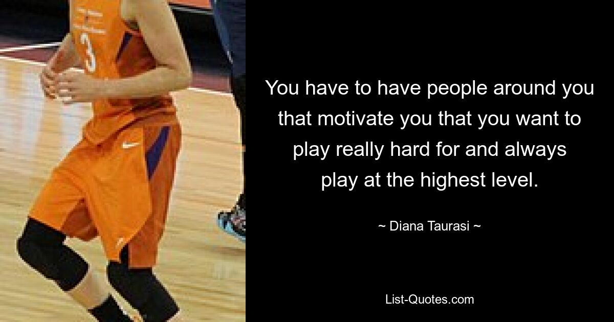 You have to have people around you that motivate you that you want to play really hard for and always play at the highest level. — © Diana Taurasi