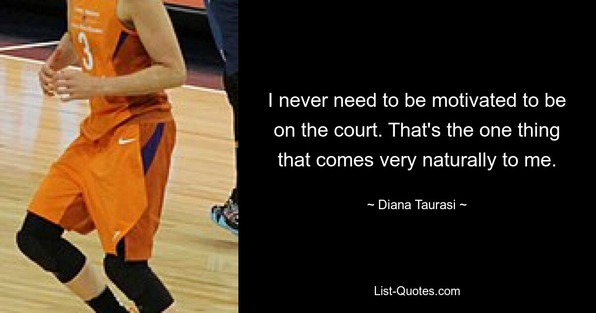 I never need to be motivated to be on the court. That's the one thing that comes very naturally to me. — © Diana Taurasi