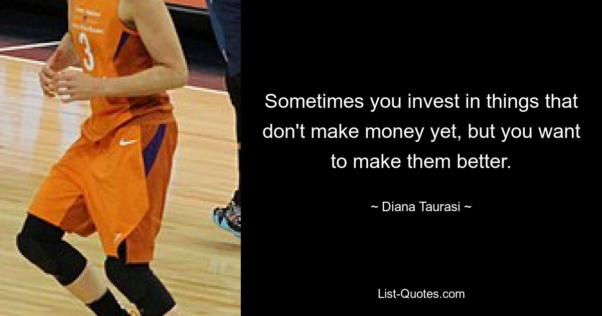 Sometimes you invest in things that don't make money yet, but you want to make them better. — © Diana Taurasi