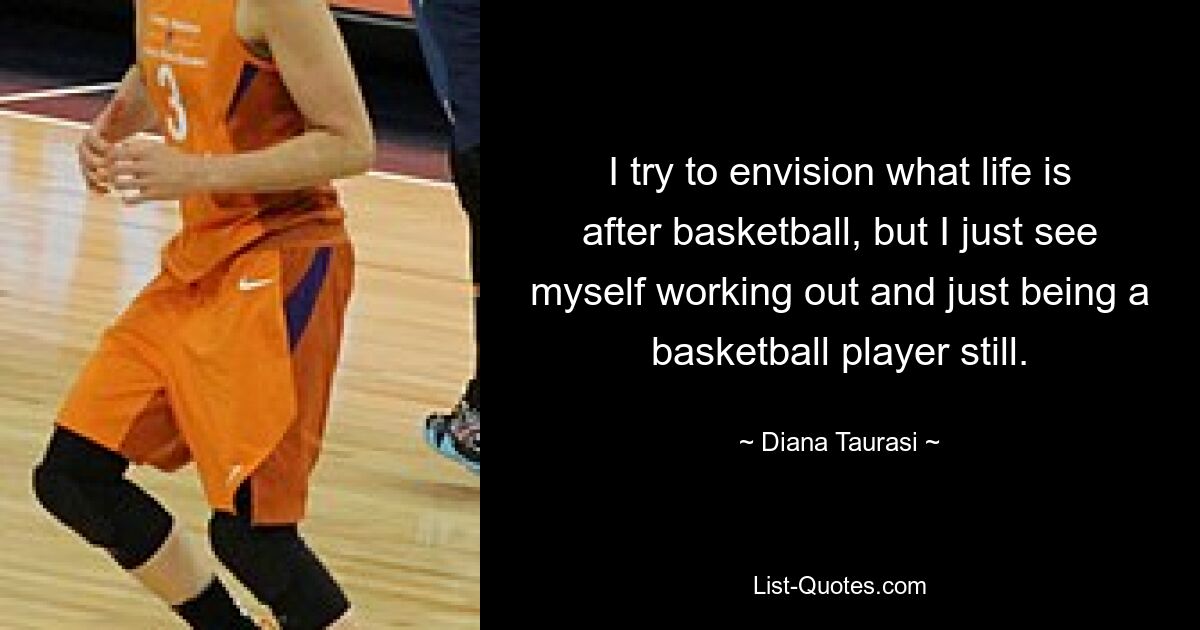 I try to envision what life is after basketball, but I just see myself working out and just being a basketball player still. — © Diana Taurasi