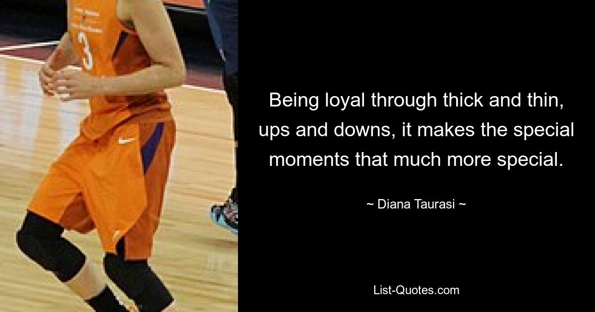 Being loyal through thick and thin, ups and downs, it makes the special moments that much more special. — © Diana Taurasi