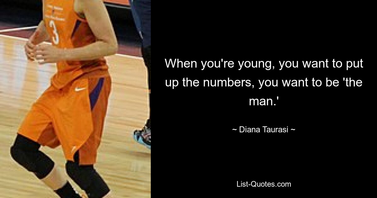 When you're young, you want to put up the numbers, you want to be 'the man.' — © Diana Taurasi