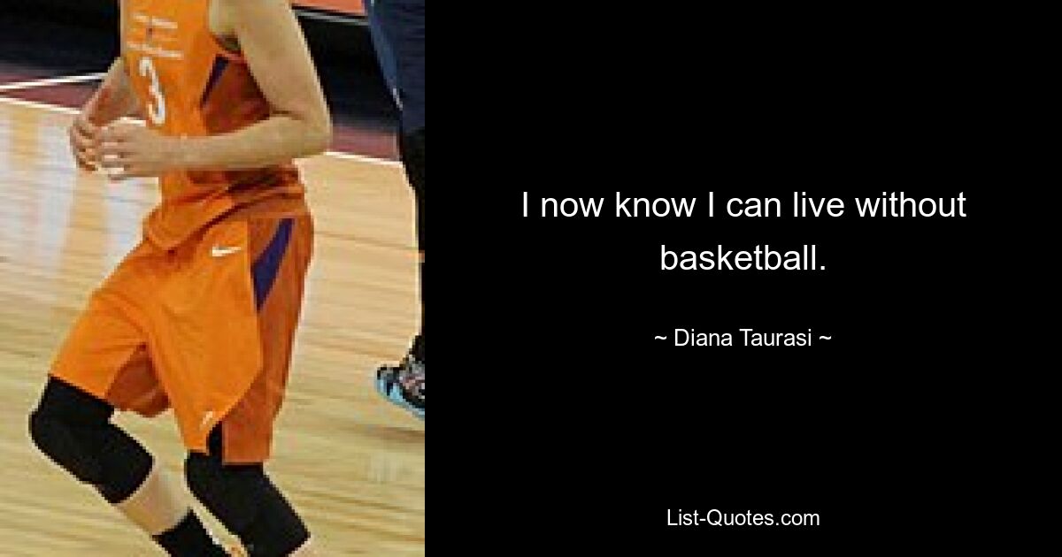 I now know I can live without basketball. — © Diana Taurasi