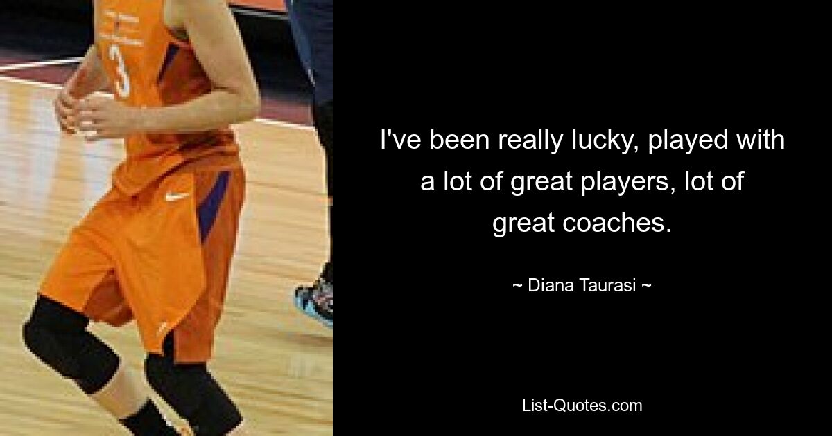 I've been really lucky, played with a lot of great players, lot of great coaches. — © Diana Taurasi