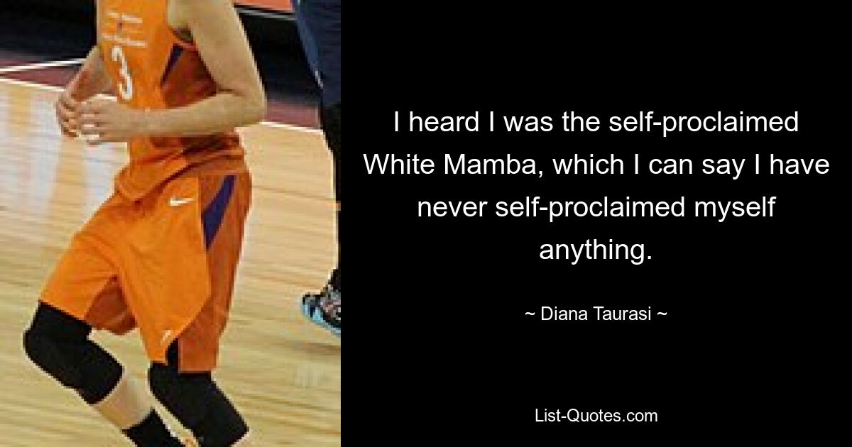 I heard I was the self-proclaimed White Mamba, which I can say I have never self-proclaimed myself anything. — © Diana Taurasi