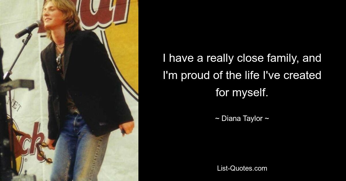 I have a really close family, and I'm proud of the life I've created for myself. — © Diana Taylor