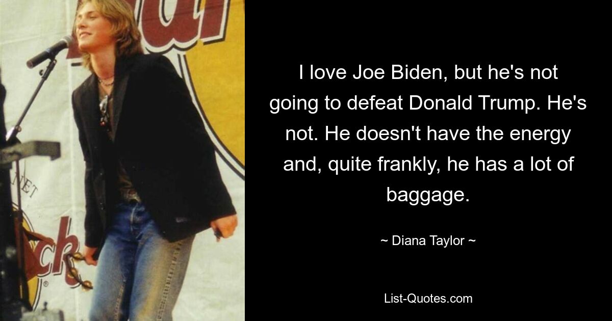 I love Joe Biden, but he's not going to defeat Donald Trump. He's not. He doesn't have the energy and, quite frankly, he has a lot of baggage. — © Diana Taylor