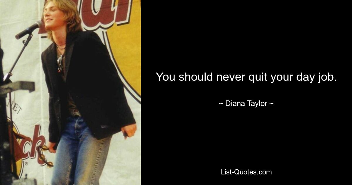 You should never quit your day job. — © Diana Taylor