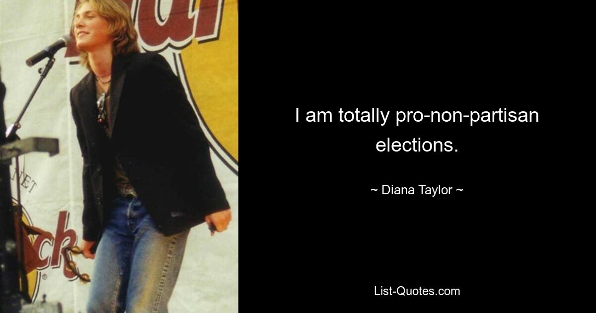 I am totally pro-non-partisan elections. — © Diana Taylor